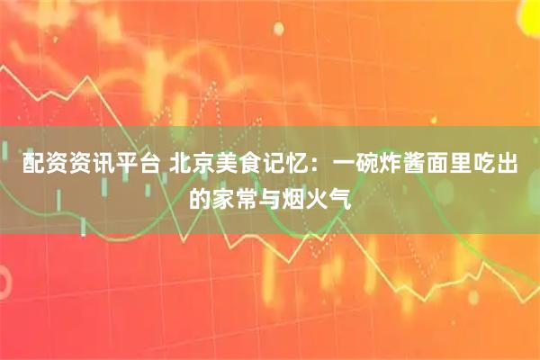 配资资讯平台 北京美食记忆：一碗炸酱面里吃出的家常与烟火气