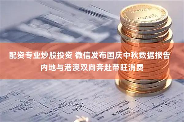 配资专业炒股投资 微信发布国庆中秋数据报告  内地与港澳双向奔赴带旺消费