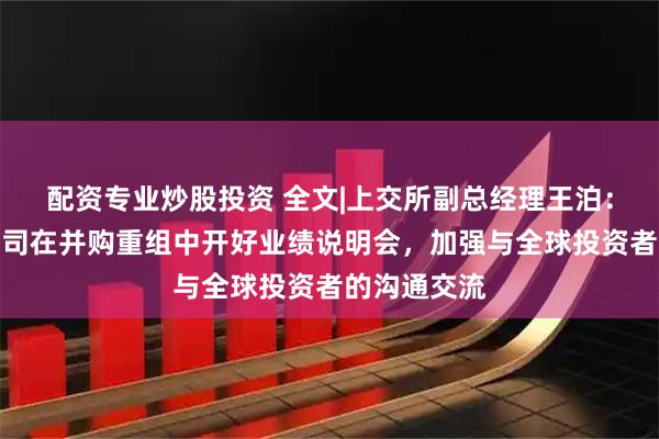 配资专业炒股投资 全文|上交所副总经理王泊：引导上市公司在并购重组中开好业绩说明会，加强与全球投资者的沟通交流