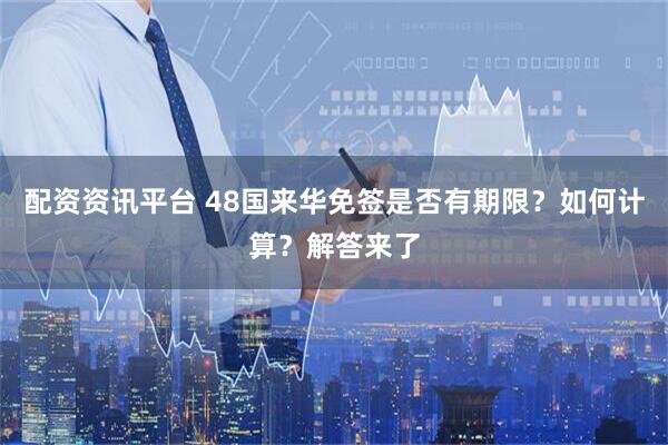 配资资讯平台 48国来华免签是否有期限？如何计算？解答来了