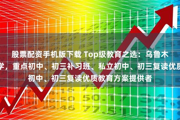 股票配资手机版下载 Top级教育之选：乌鲁木齐高新区育英中学，重点初中、初三补习班、私立初中、初三复读优质教育方案提供者