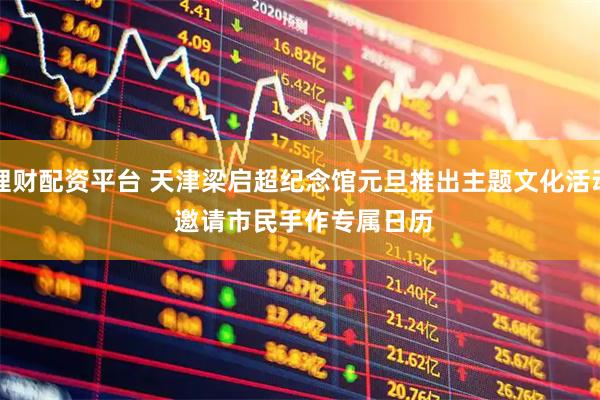 理财配资平台 天津梁启超纪念馆元旦推出主题文化活动 邀请市民手作专属日历