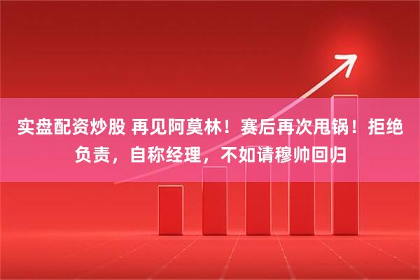 实盘配资炒股 再见阿莫林！赛后再次甩锅！拒绝负责，自称经理，不如请穆帅回归