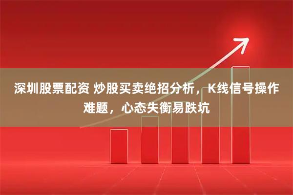 深圳股票配资 炒股买卖绝招分析，K线信号操作难题，心态失衡易跌坑