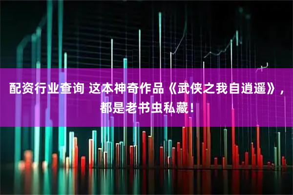 配资行业查询 这本神奇作品《武侠之我自逍遥》，都是老书虫私藏！
