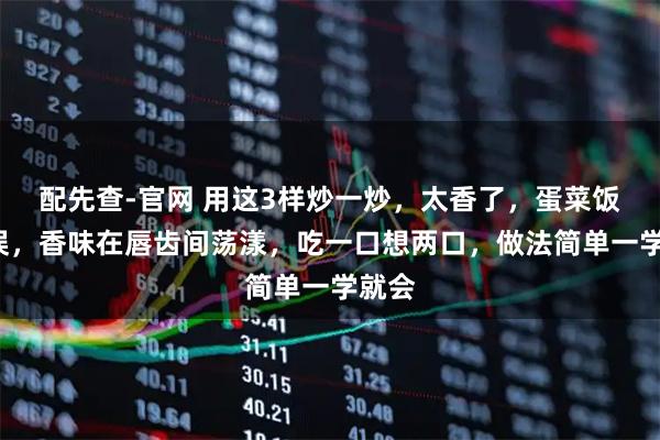 配先查-官网 用这3样炒一炒，太香了，蛋菜饭3不误，香味在唇齿间荡漾，吃一口想两口，做法简单一学就会