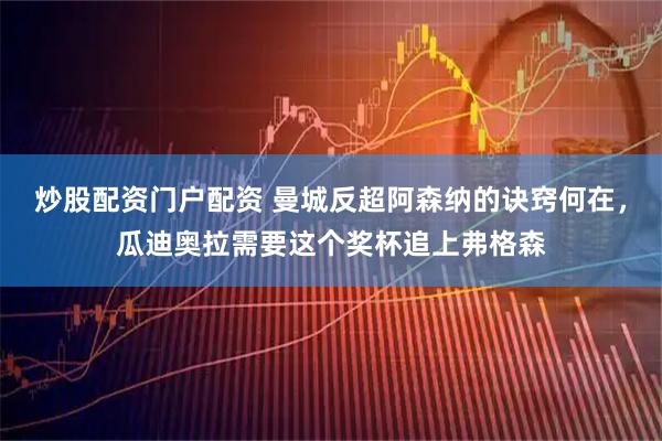 炒股配资门户配资 曼城反超阿森纳的诀窍何在，瓜迪奥拉需要这个奖杯追上弗格森