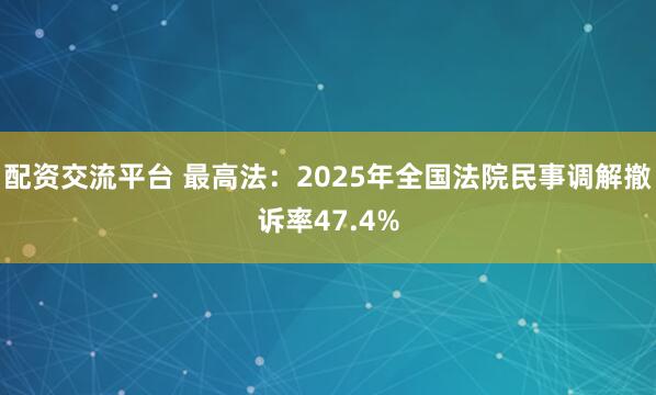配资交流平台 最高法：2025年全国法院民事调解撤诉率47.4%