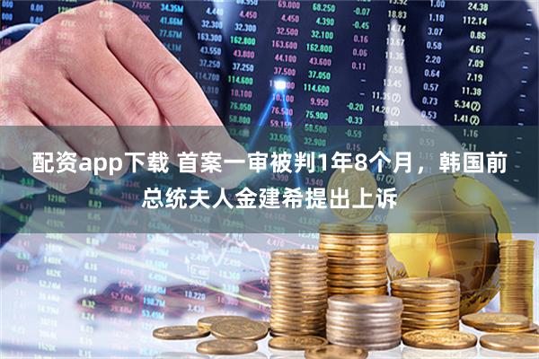 配资app下载 首案一审被判1年8个月，韩国前总统夫人金建希提出上诉