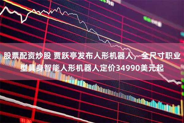 股票配资炒股 贾跃亭发布人形机器人,全尺寸职业型具身智能人形机器人定价34990美元起