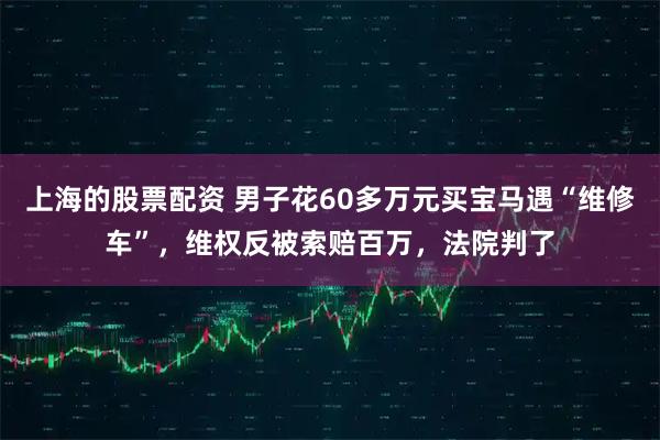 上海的股票配资 男子花60多万元买宝马遇“维修车”,维权反被索赔百万,法院判了