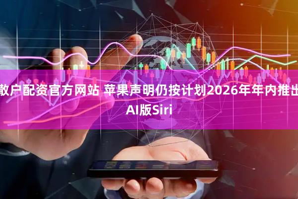 散户配资官方网站 苹果声明仍按计划2026年年内推出AI版Siri
