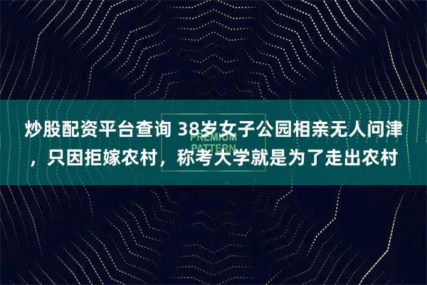 炒股配资平台查询 38岁女子公园相亲无人问津,只因拒嫁农村,称考大学就是为了走出农村
