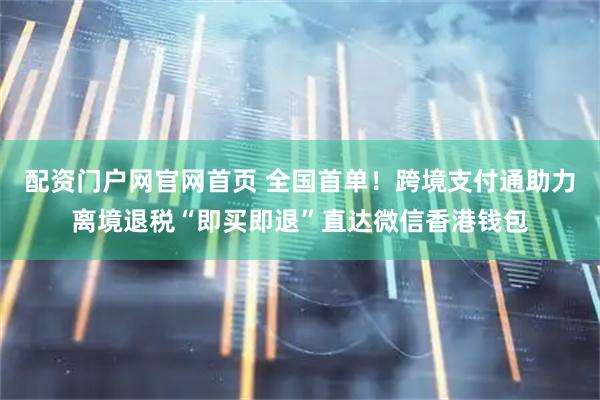 配资门户网官网首页 全国首单！跨境支付通助力离境退税“即买即退”直达微信香港钱包