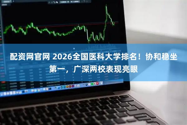 配资网官网 2026全国医科大学排名！协和稳坐第一，广深两校表现亮眼