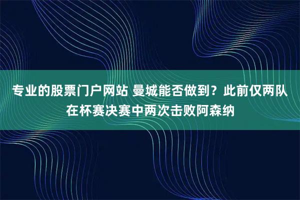 专业的股票门户网站 曼城能否做到？此前仅两队在杯赛决赛中两次击败阿森纳