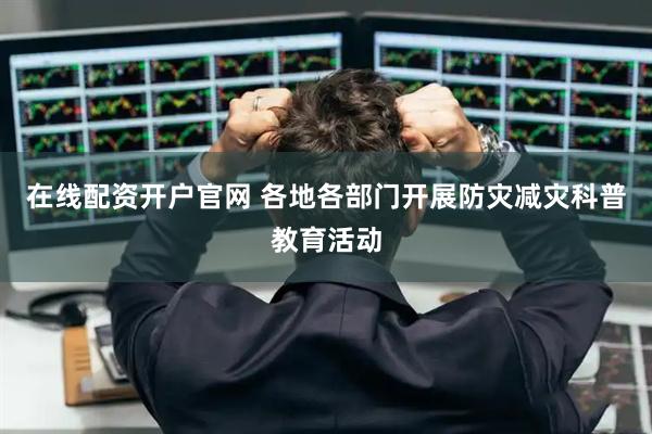 在线配资开户官网 各地各部门开展防灾减灾科普教育活动
