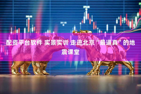 配资平台软件 实景实训 走进北京“最逼真”的地震课堂