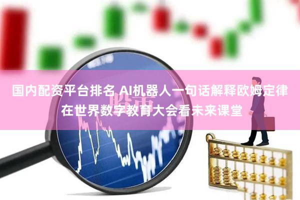 国内配资平台排名 AI机器人一句话解释欧姆定律 在世界数字教育大会看未来课堂