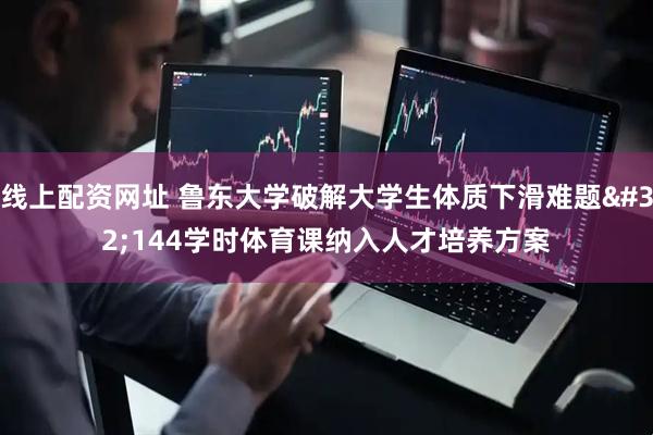 线上配资网址 鲁东大学破解大学生体质下滑难题 144学时体育课纳入人才培养方案
