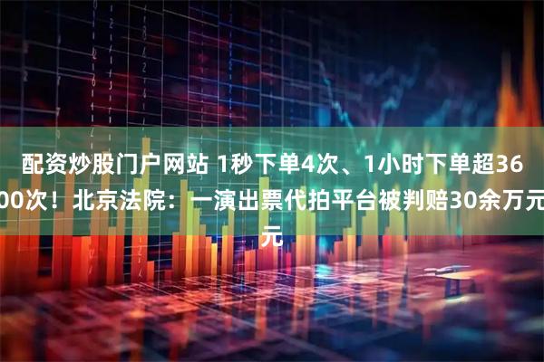 配资炒股门户网站 1秒下单4次、1小时下单超3600次！北京法院：一演出票代拍平台被判赔30余万元