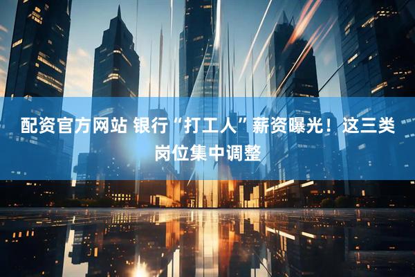 配资官方网站 银行“打工人”薪资曝光！这三类岗位集中调整