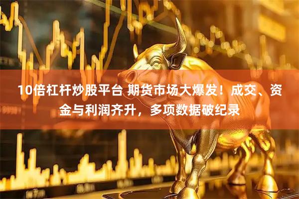 10倍杠杆炒股平台 期货市场大爆发！成交、资金与利润齐升，多项数据破纪录