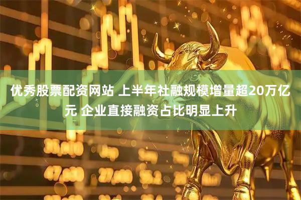 优秀股票配资网站 上半年社融规模增量超20万亿元 企业直接融资占比明显上升