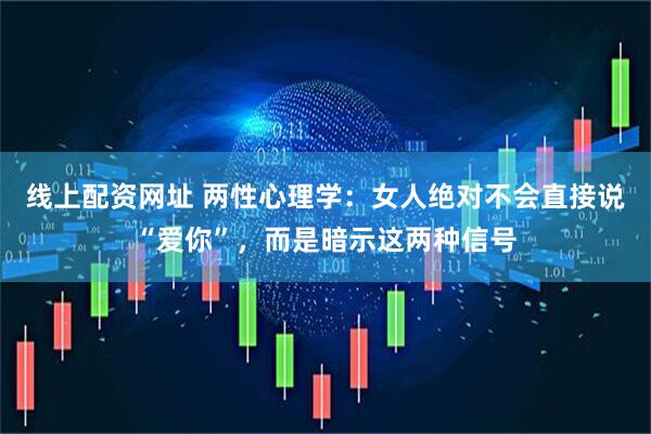 线上配资网址 两性心理学：女人绝对不会直接说“爱你”，而是暗示这两种信号